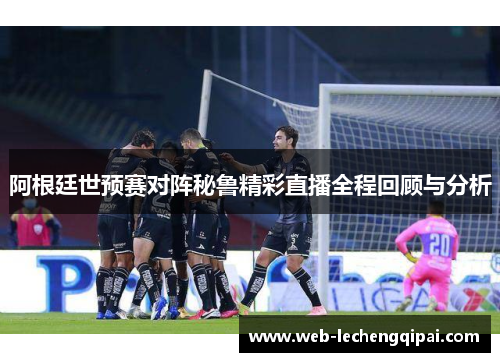 阿根廷世预赛对阵秘鲁精彩直播全程回顾与分析