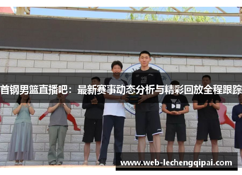 首钢男篮直播吧：最新赛事动态分析与精彩回放全程跟踪